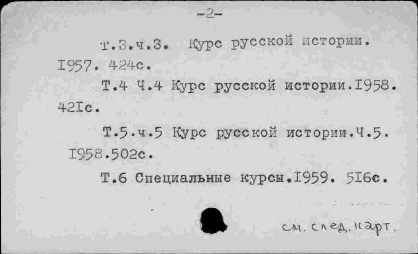 ﻿-2-
Т.З.ч.З. Курс русской истории. 1957» 424с.
Т.4 4.4 Курс русской истории.1958» 421с.
Т.5.Ч.5 Курс русской истории.4.5« 1958.502с.
Т.6 Специальные курсы.1959. 516с.
ОМ.	.